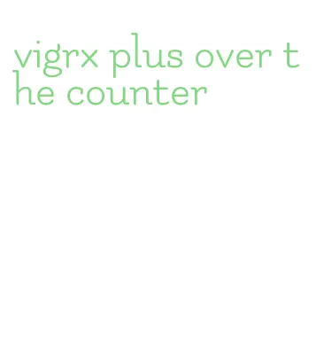 vigrx plus over the counter