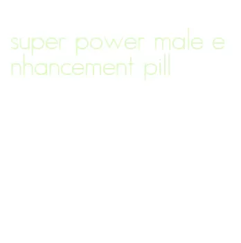 super power male enhancement pill
