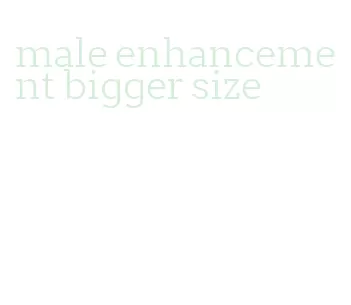 male enhancement bigger size