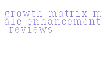 growth matrix male enhancement reviews