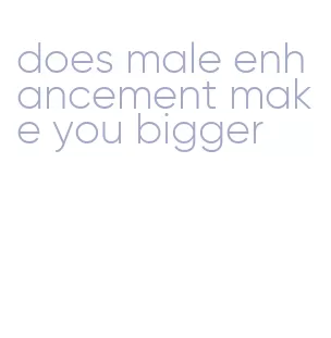 does male enhancement make you bigger