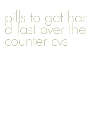 pills to get hard fast over the counter cvs
