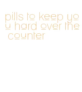 pills to keep you hard over the counter