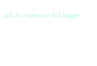 pills to make your dick bigger