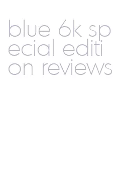 blue 6k special edition reviews