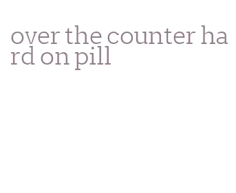 over the counter hard on pill
