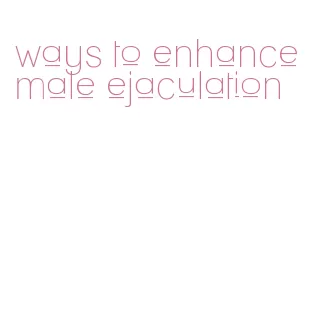 ways to enhance male ejaculation