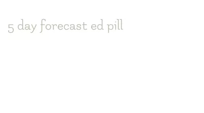 5 day forecast ed pill