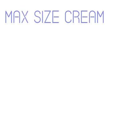 max size cream