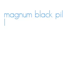 magnum black pill