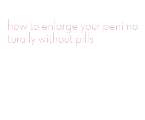 how to enlarge your peni naturally without pills
